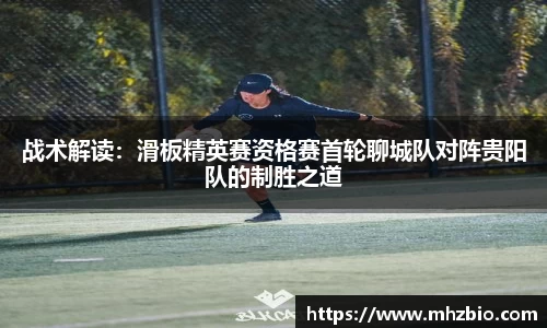 战术解读：滑板精英赛资格赛首轮聊城队对阵贵阳队的制胜之道
